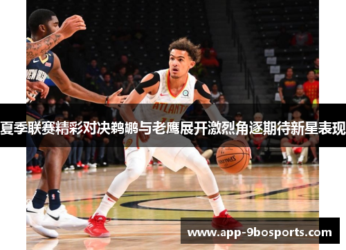 夏季联赛精彩对决鹈鹕与老鹰展开激烈角逐期待新星表现