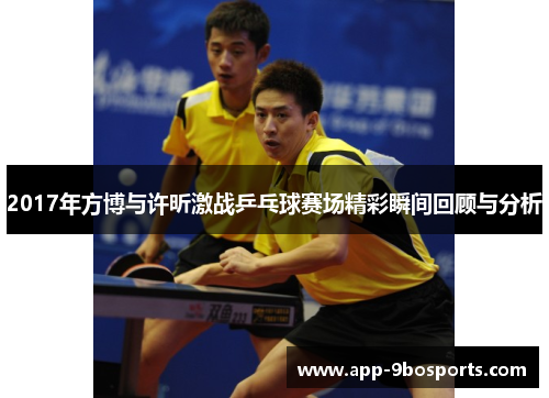 2017年方博与许昕激战乒乓球赛场精彩瞬间回顾与分析