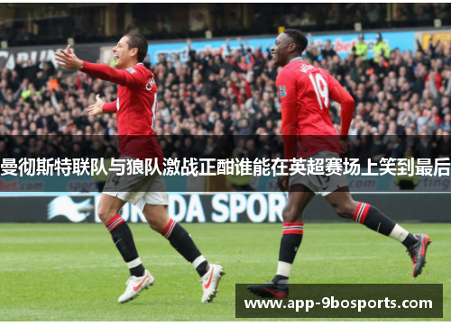 曼彻斯特联队与狼队激战正酣谁能在英超赛场上笑到最后